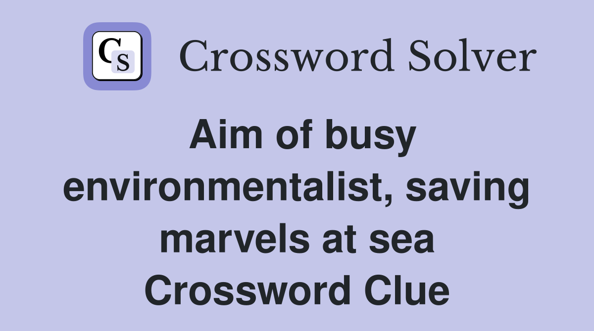 Aim of busy environmentalist, saving marvels at sea Crossword Clue